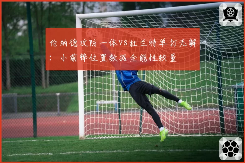 伦纳德攻防一体vs杜兰特单打无解：小前锋位置数据全能性较量