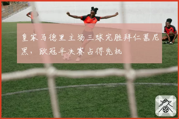 皇家马德里主场三球完胜拜仁慕尼黑，欧冠半决赛占得先机