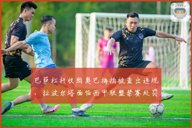巴萨杠杆收购奥巴梅扬被查出违规，拉波尔塔面临西甲联盟禁赛处罚