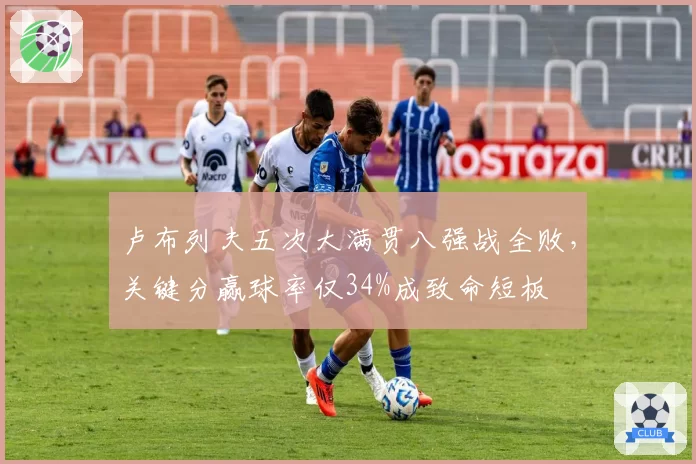卢布列夫五次大满贯八强战全败，关键分赢球率仅34%成致命短板