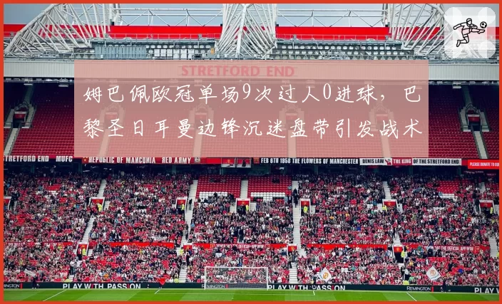 姆巴佩欧冠单场9次过人0进球,巴黎圣日耳曼边锋沉迷盘带引发战术质疑