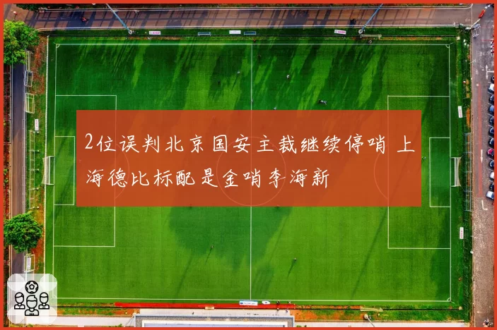 2位误判北京国安主裁继续停哨 上海德比标配是金哨李海新