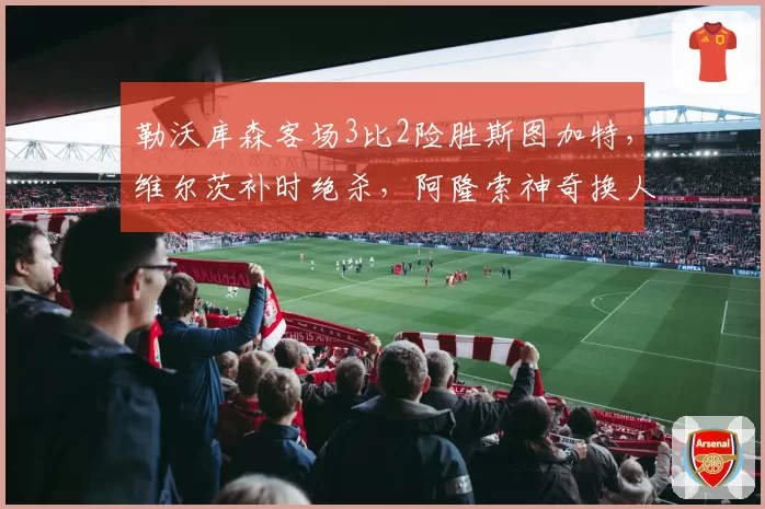 勒沃库森客场3比2险胜斯图加特,维尔茨补时绝杀,阿隆索神奇换人能否延续不败神话?