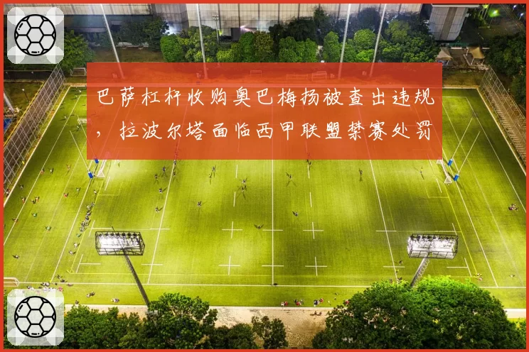 巴萨杠杆收购奥巴梅扬被查出违规，拉波尔塔面临西甲联盟禁赛处罚