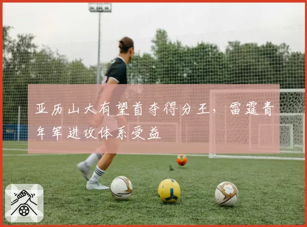 亚历山大有望首夺得分王，雷霆青年军进攻体系受益