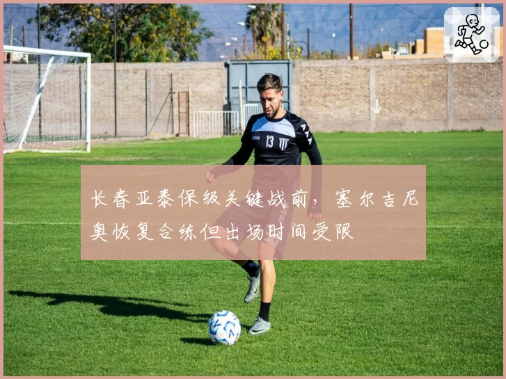 长春亚泰保级关键战前,塞尔吉尼奥恢复合练但出场时间受限