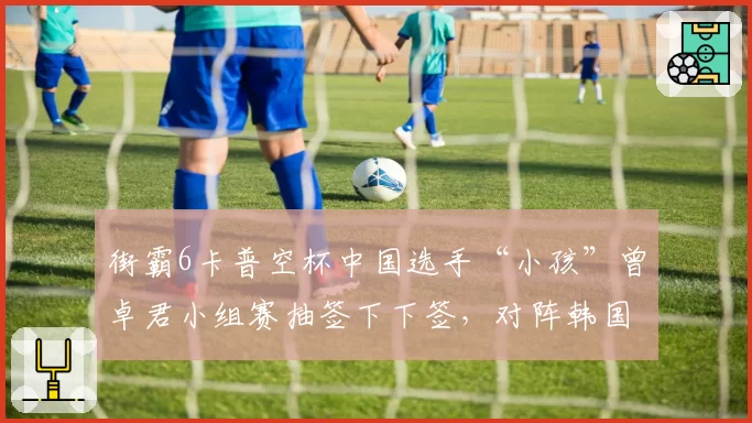 街霸6卡普空杯中国选手“小孩”曾卓君小组赛抽签下下签，对阵韩国双雄能否突围？
