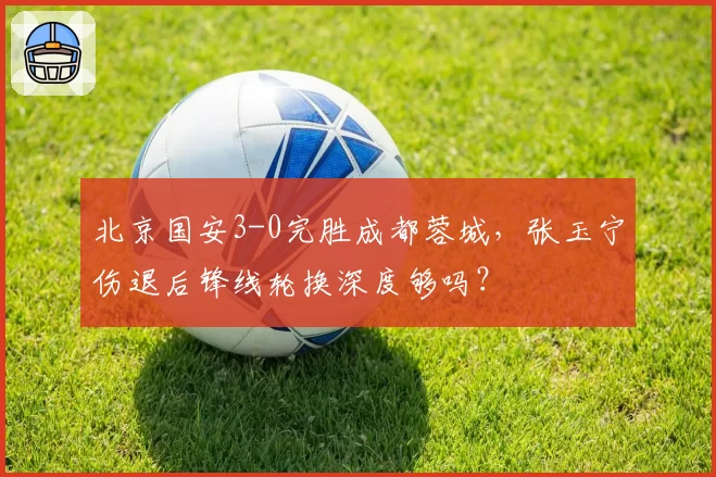 北京国安3-0完胜成都蓉城,张玉宁伤退后锋线轮换深度够吗?