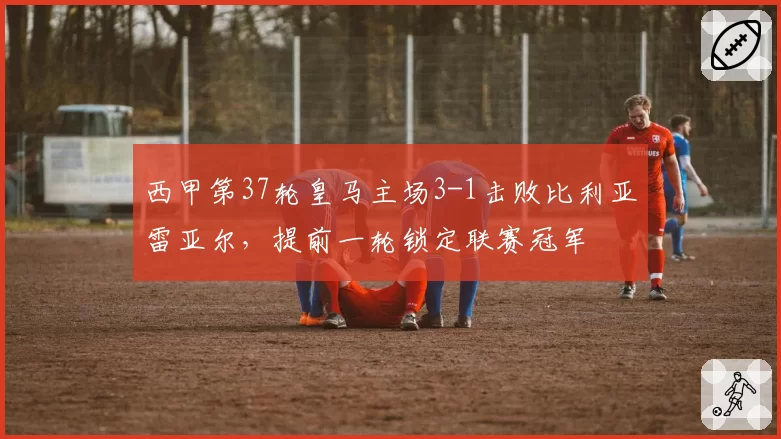 西甲第37轮皇马主场3-1击败比利亚雷亚尔，提前一轮锁定联赛冠军