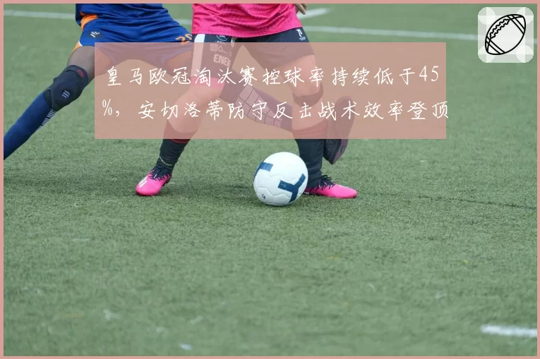 皇马欧冠淘汰赛控球率持续低于45%,安切洛蒂防守反击战术效率登顶