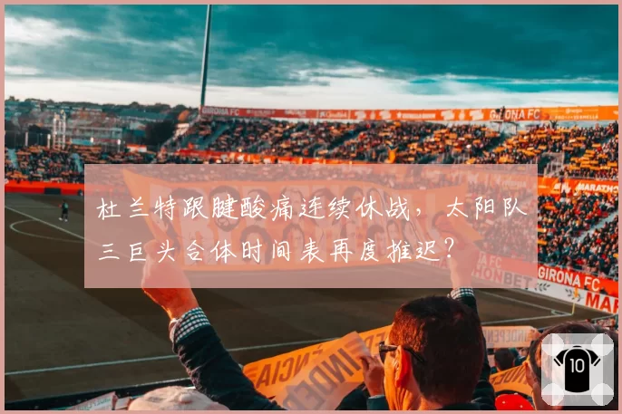 杜兰特跟腱酸痛连续休战，太阳队三巨头合体时间表再度推迟？