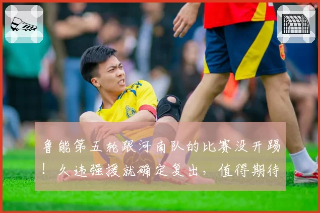 鲁能第五轮跟河南队的比赛没开踢！久违强援就确定复出，值得期待