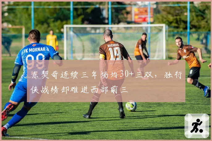 东契奇连续三年场均30+三双,独行侠战绩却难进西部前三