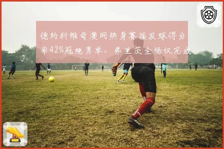 德约科维奇澳网热身赛接发球得分率42%冠绝男单,弗里茨全场仅完成3次破发