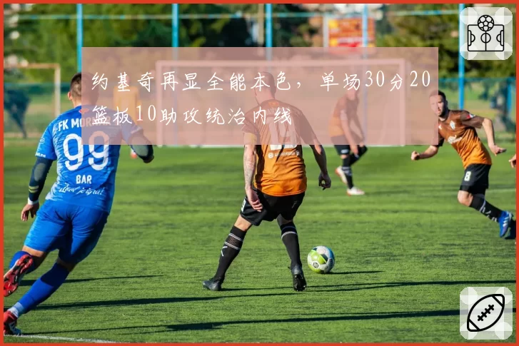 约基奇再显全能本色,单场30分20篮板10助攻统治内线