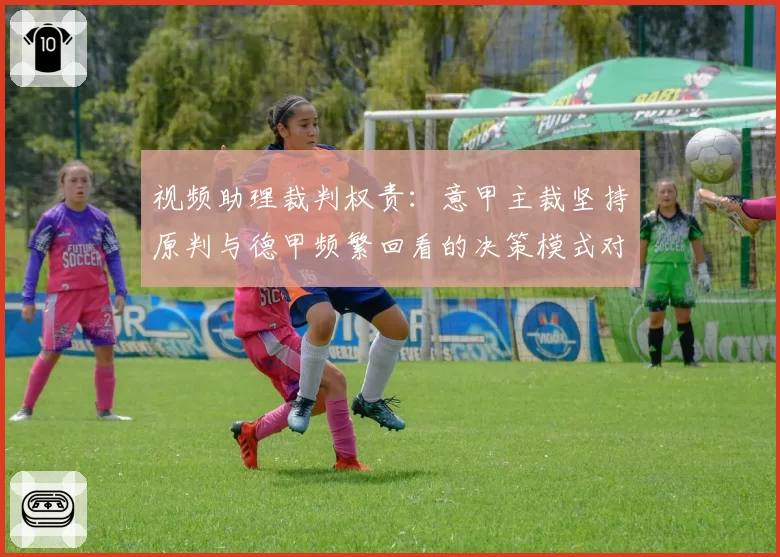 视频助理裁判权责：意甲主裁坚持原判与德甲频繁回看的决策模式对比