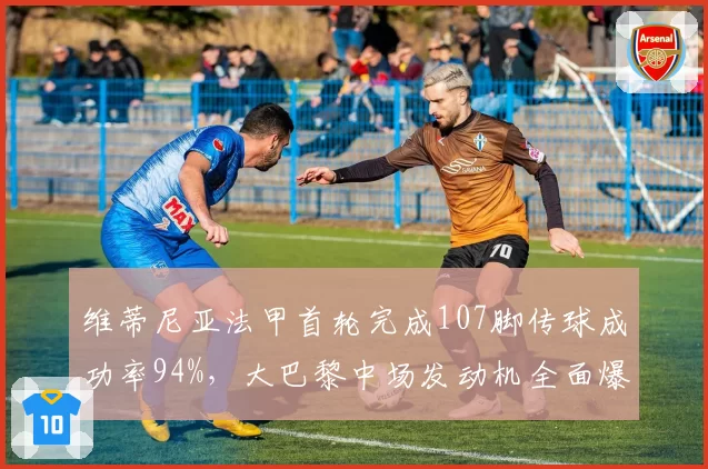 维蒂尼亚法甲首轮完成107脚传球成功率94%，大巴黎中场发动机全面爆发