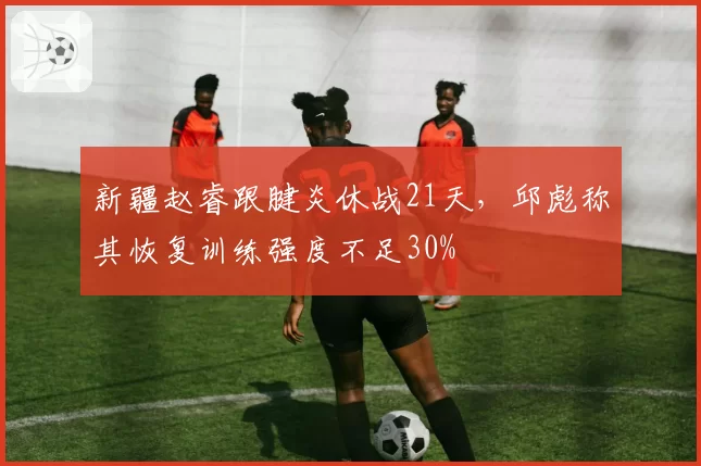 新疆赵睿跟腱炎休战21天，邱彪称其恢复训练强度不足30%